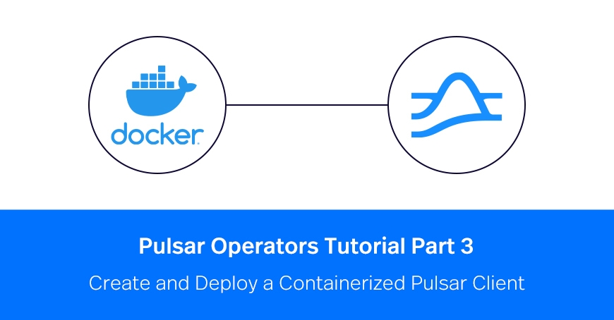 Pulsar Operators Tutorial Part 3: Create and Deploy a Containerized Pulsar Client
